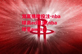 双赢棋牌投注-nba球员ed是谁(nba球星ewing)