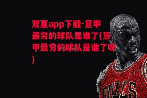 双赢app下载-意甲最穷的球队是谁了(意甲最穷的球队是谁了呀)